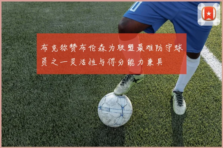 布克称赞布伦森为联盟最难防守球员之一灵活性与得分能力兼具