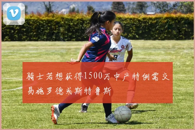骑士若想获得1500万中产特例需交易施罗德或斯特鲁斯
