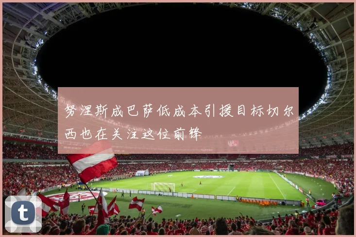 努涅斯成巴萨低成本引援目标切尔西也在关注这位前锋