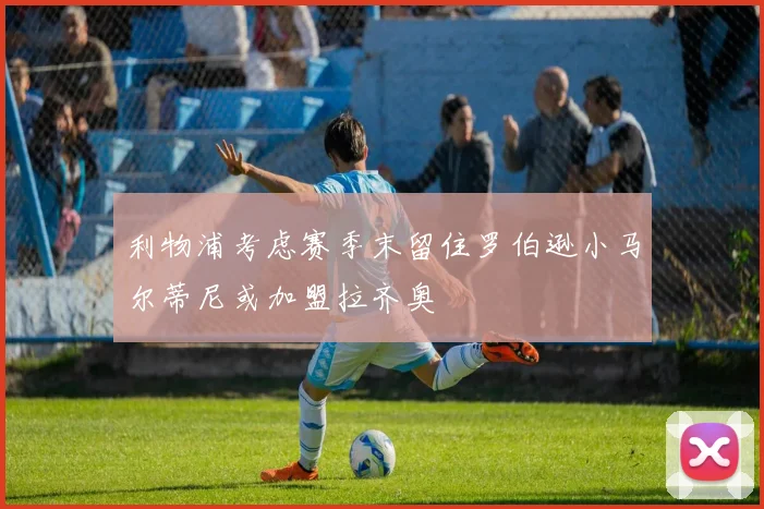 利物浦考虑赛季末留住罗伯逊小马尔蒂尼或加盟拉齐奥