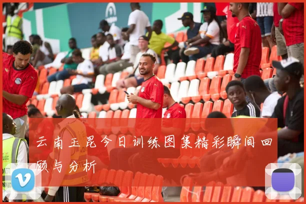 云南玉昆今日训练图集精彩瞬间回顾与分析