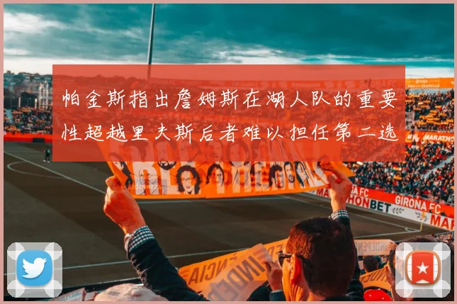 帕金斯指出詹姆斯在湖人队的重要性超越里夫斯后者难以担任第二选择