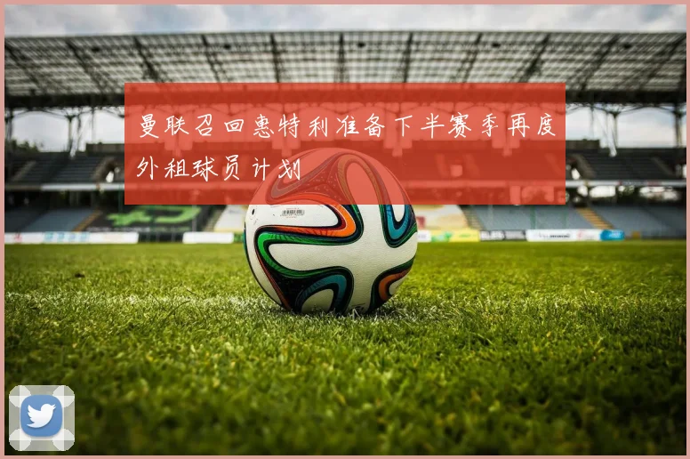 曼联召回惠特利准备下半赛季再度外租球员计划