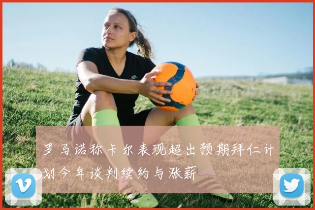 罗马诺称卡尔表现超出预期拜仁计划今年谈判续约与涨薪