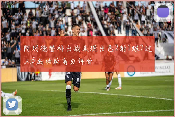 阿玛德替补出战表现出色2射1球7过人5成功获高分评价