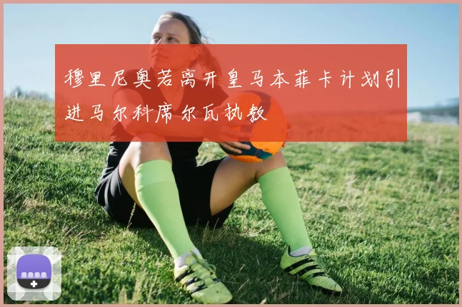 穆里尼奥若离开皇马本菲卡计划引进马尔科席尔瓦执教