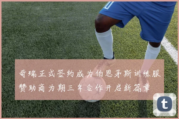奇瑞正式签约成为伯恩茅斯训练服赞助商为期三年合作开启新篇章