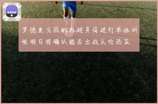 罗德里戈因肌肉超负荷进行单独训练明日将确认能否出战瓦伦西亚