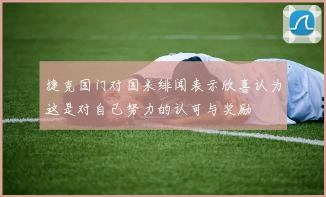 捷克国门对国米绯闻表示欣喜认为这是对自己努力的认可与奖励