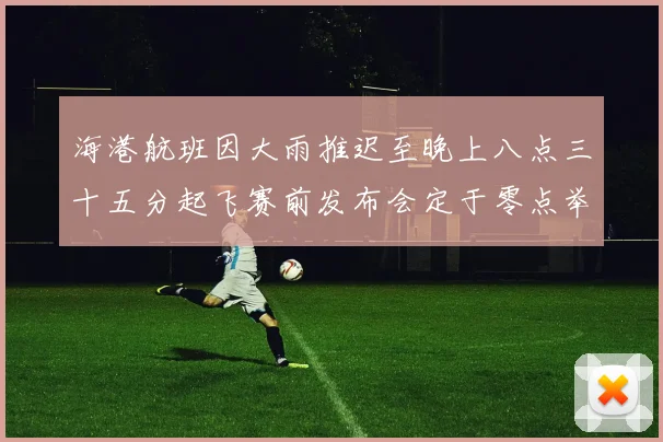 海港航班因大雨推迟至晚上八点三十五分起飞赛前发布会定于零点举行