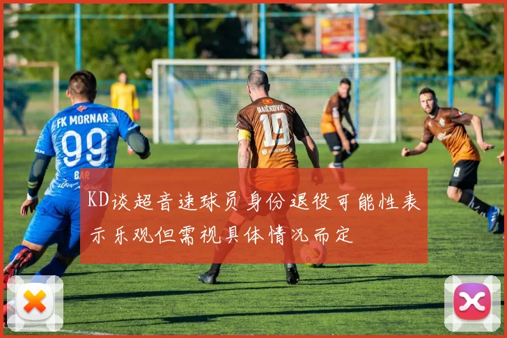 KD谈超音速球员身份退役可能性表示乐观但需视具体情况而定