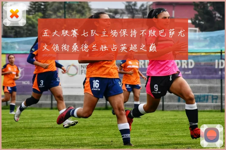 五大联赛七队主场保持不败巴萨尤文领衔桑德兰独占英超之巅