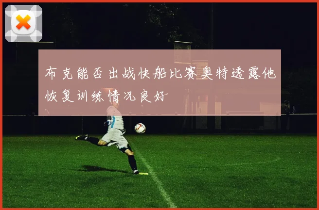 布克能否出战快船比赛奥特透露他恢复训练情况良好