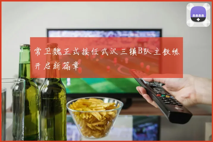 常卫魏正式接任武汉三镇B队主教练开启新篇章