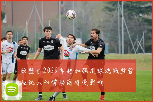 欧盟自2029年起加强足球洗钱监管经纪人和赞助商将受影响