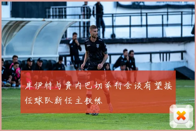 库伊特与费内巴切举行会谈有望接任球队新任主教练